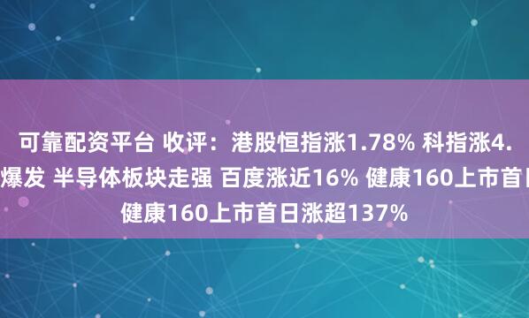 可靠配资平台 收评：港股恒指涨1.78% 科指涨4.22% 科网股爆发 半导体板块走强 百度涨近16% 健康160上市首日涨超137%