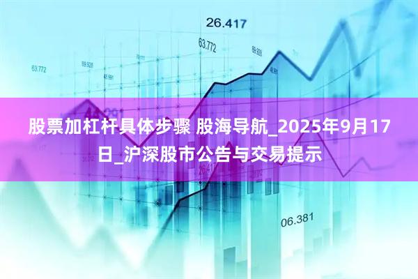 股票加杠杆具体步骤 股海导航_2025年9月17日_沪深股市公告与交易提示