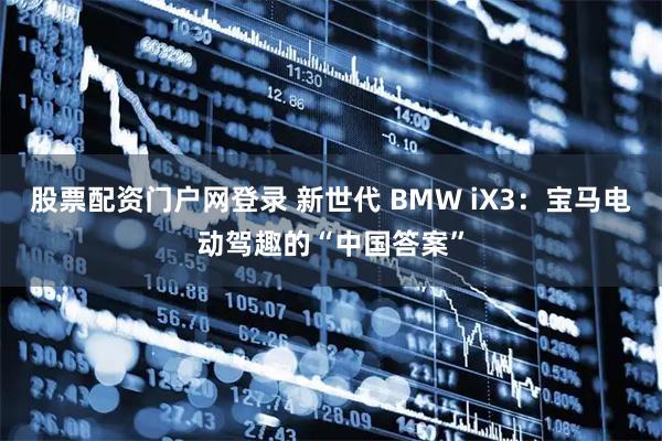 股票配资门户网登录 新世代 BMW iX3：宝马电动驾趣的“中国答案”