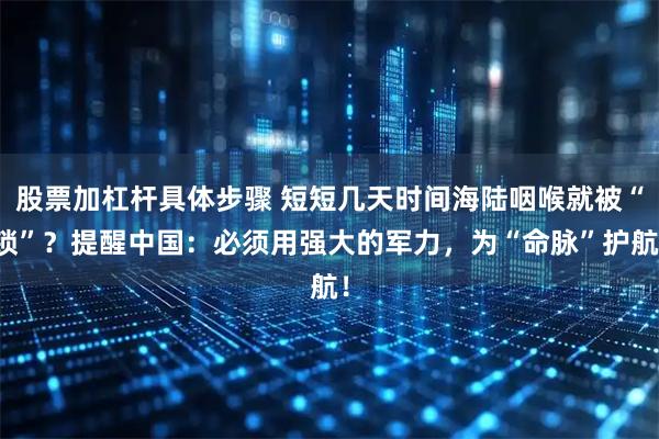 股票加杠杆具体步骤 短短几天时间海陆咽喉就被“锁”？提醒中国：必须用强大的军力，为“命脉”护航！