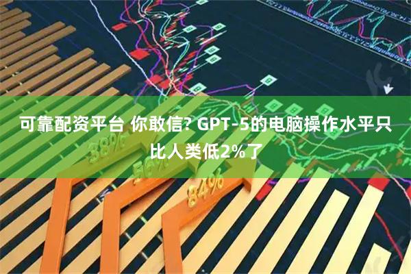 可靠配资平台 你敢信? GPT-5的电脑操作水平只比人类低2%了