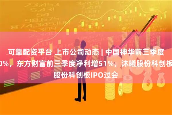 可靠配资平台 上市公司动态 | 中国神华前三季度净利降10%，东方财富前三季度净利增51%，沐曦股份科创板IPO过会