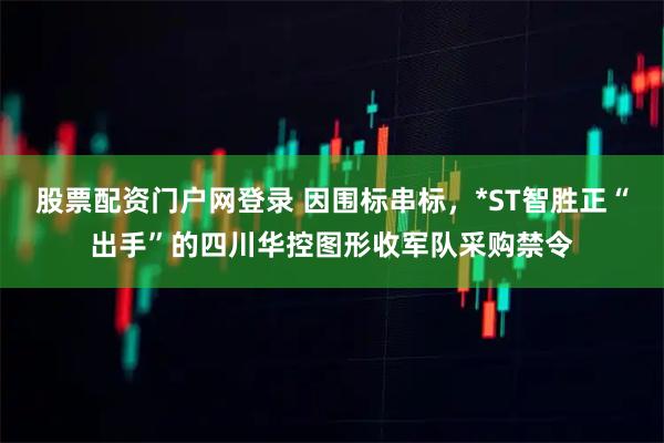 股票配资门户网登录 因围标串标，*ST智胜正“出手”的四川华控图形收军队采购禁令