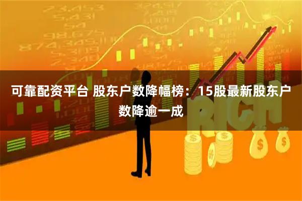 可靠配资平台 股东户数降幅榜：15股最新股东户数降逾一成
