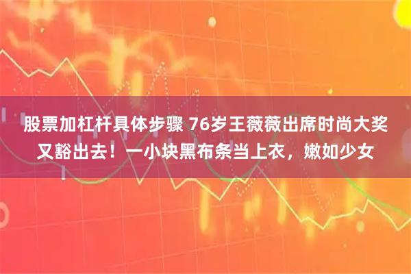 股票加杠杆具体步骤 76岁王薇薇出席时尚大奖又豁出去！一小块黑布条当上衣，嫩如少女
