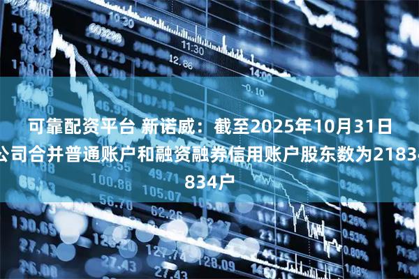 可靠配资平台 新诺威：截至2025年10月31日，公司合并普通账户和融资融券信用账户股东数为21834户