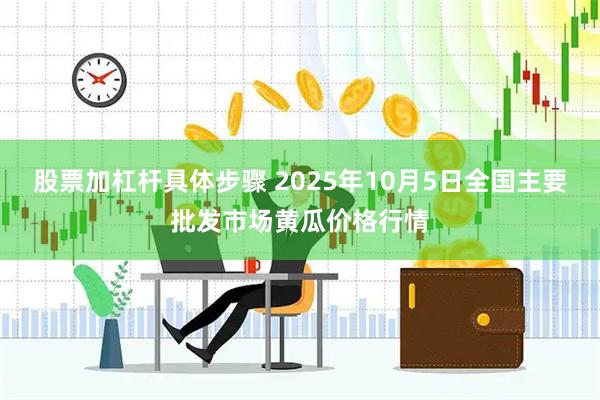 股票加杠杆具体步骤 2025年10月5日全国主要批发市场黄瓜价格行情