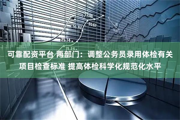 可靠配资平台 两部门：调整公务员录用体检有关项目检查标准 提高体检科学化规范化水平