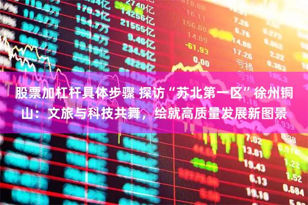 股票加杠杆具体步骤 探访“苏北第一区”徐州铜山：文旅与科技共舞，绘就高质量发展新图景