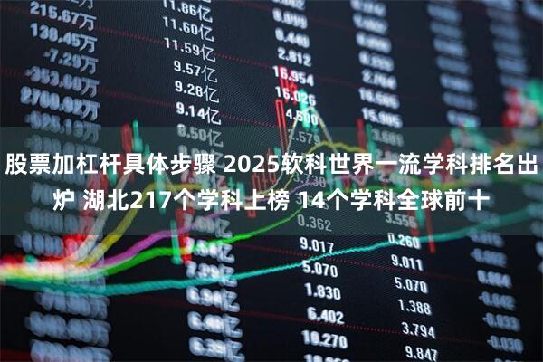 股票加杠杆具体步骤 2025软科世界一流学科排名出炉 湖北217个学科上榜 14个学科全球前十
