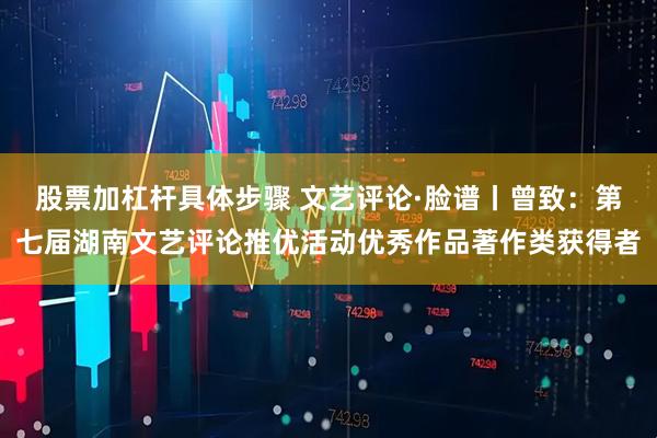 股票加杠杆具体步骤 文艺评论·脸谱丨曾致：第七届湖南文艺评论推优活动优秀作品著作类获得者