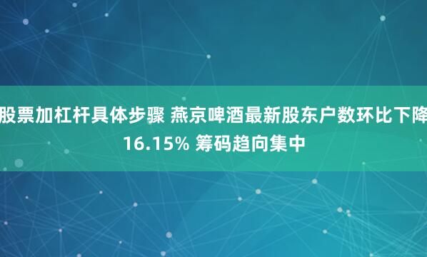 股票加杠杆具体步骤 燕京啤酒最新股东户数环比下降16.15% 筹码趋向集中