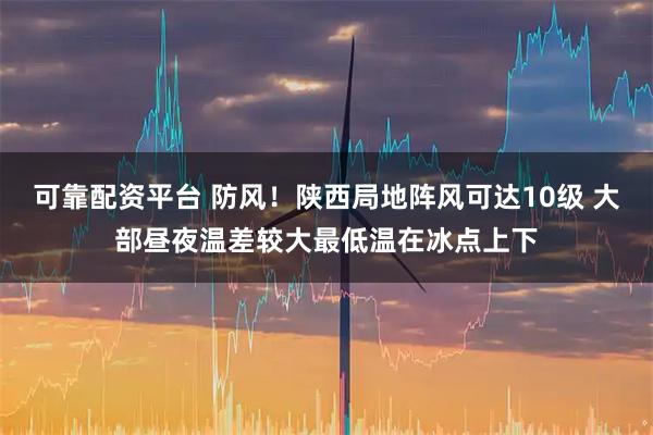 可靠配资平台 防风！陕西局地阵风可达10级 大部昼夜温差较大最低温在冰点上下