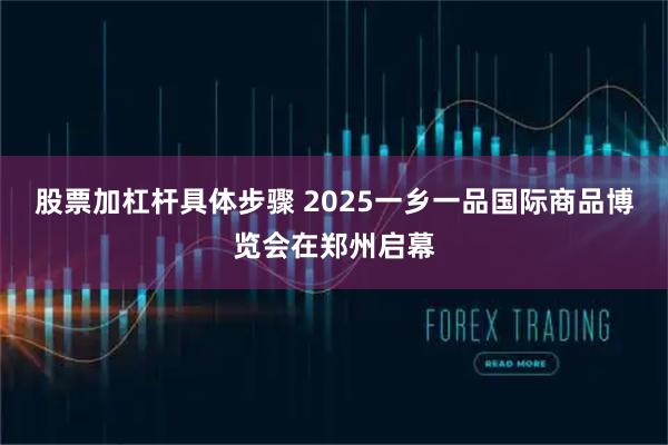 股票加杠杆具体步骤 2025一乡一品国际商品博览会在郑州启幕