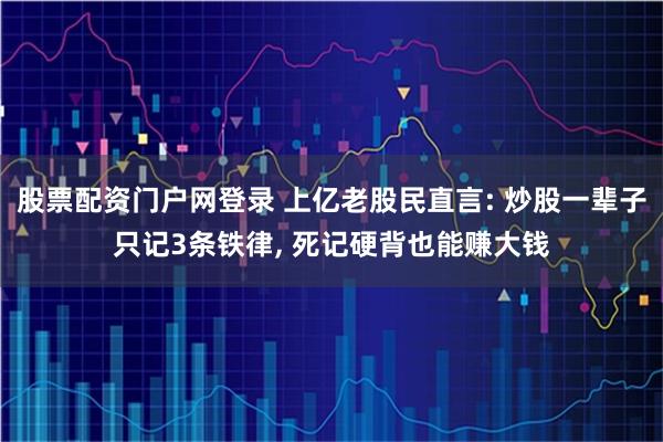 股票配资门户网登录 上亿老股民直言: 炒股一辈子只记3条铁律, 死记硬背也能赚大钱
