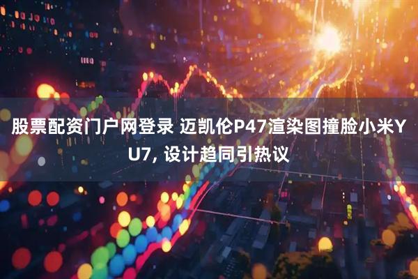 股票配资门户网登录 迈凯伦P47渲染图撞脸小米YU7, 设计趋同引热议
