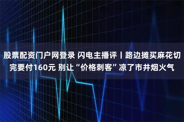 股票配资门户网登录 闪电主播评丨路边摊买麻花切完要付160元 别让“价格刺客”凉了市井烟火气