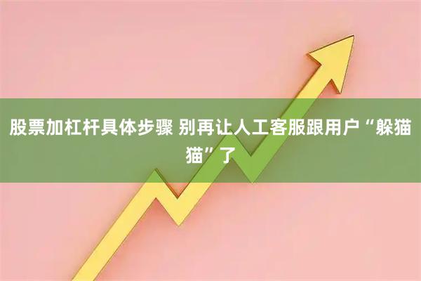股票加杠杆具体步骤 别再让人工客服跟用户“躲猫猫”了