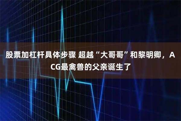 股票加杠杆具体步骤 超越“大哥哥”和黎明卿，ACG最禽兽的父亲诞生了