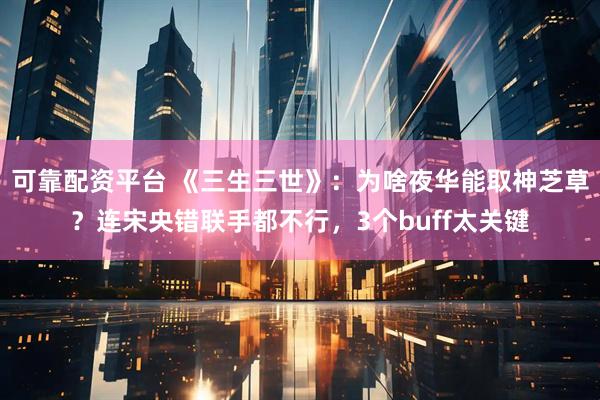 可靠配资平台 《三生三世》：为啥夜华能取神芝草？连宋央错联手都不行，3个buff太关键