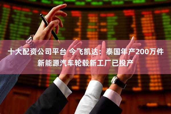 十大配资公司平台 今飞凯达：泰国年产200万件新能源汽车轮毂新工厂已投产