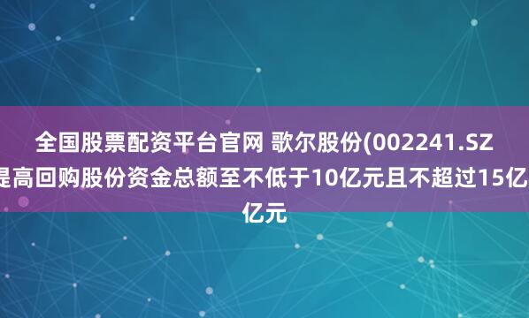 全国股票配资平台官网 歌尔股份(002241.SZ)提高回购股份资金总额至不低于10亿元且不超过15亿元