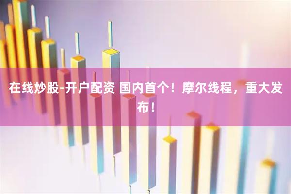 在线炒股-开户配资 国内首个！摩尔线程，重大发布！