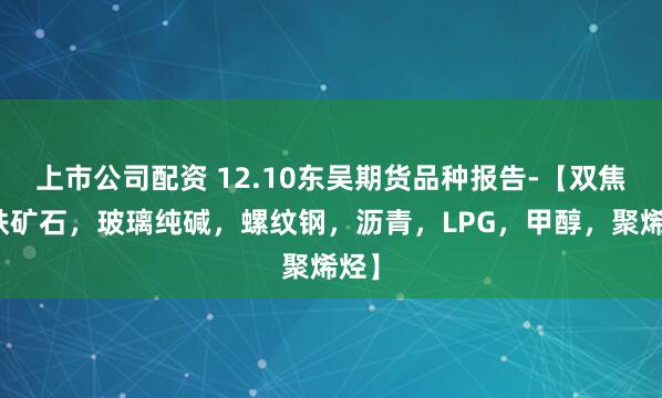 上市公司配资 12.10东吴期货品种报告-【双焦，铁矿石，玻璃纯碱，螺纹钢，沥青，LPG，甲醇，聚烯烃】