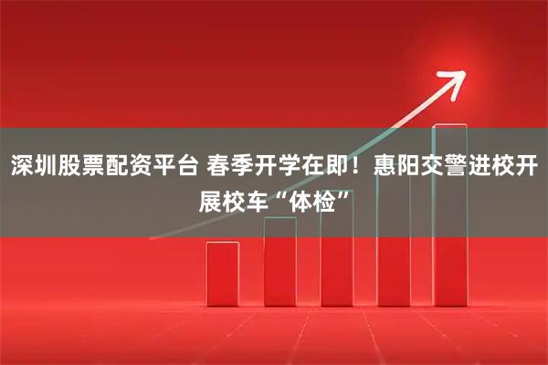 深圳股票配资平台 春季开学在即！惠阳交警进校开展校车“体检”