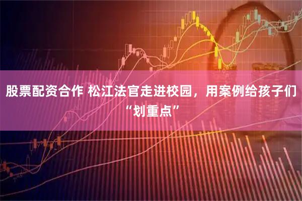 股票配资合作 松江法官走进校园，用案例给孩子们“划重点”