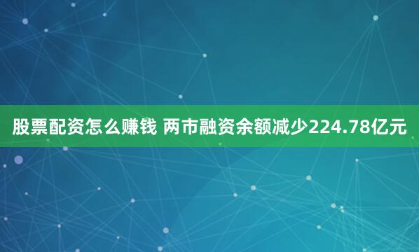 股票配资怎么赚钱 两市融资余额减少224.78亿元