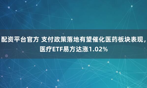 配资平台官方 支付政策落地有望催化医药板块表现，医疗ETF易方达涨1.02%