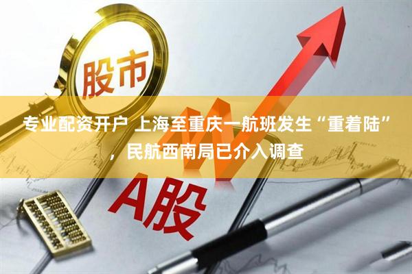 专业配资开户 上海至重庆一航班发生“重着陆”，民航西南局已介入调查