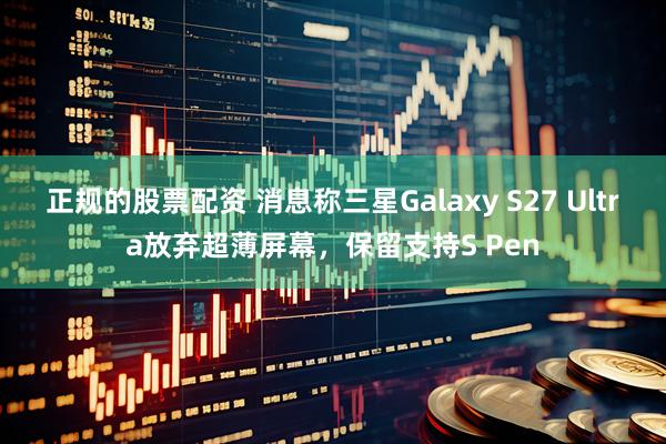正规的股票配资 消息称三星Galaxy S27 Ultra放弃超薄屏幕，保留支持S Pen