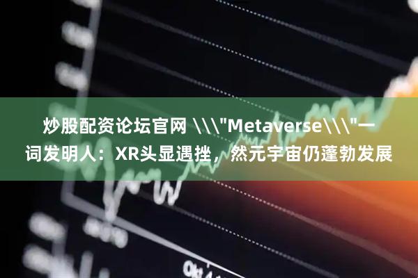 炒股配资论坛官网 \＂Metaverse\＂一词发明人：XR头显遇挫，然元宇宙仍蓬勃发展
