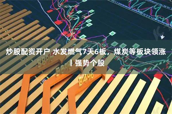 炒股配资开户 水发燃气7天6板，煤炭等板块领涨丨强势个股
