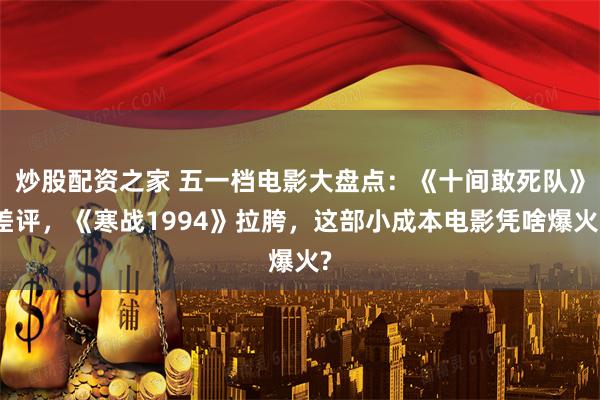 炒股配资之家 五一档电影大盘点：《十间敢死队》差评，《寒战1994》拉胯，这部小成本电影凭啥爆火?