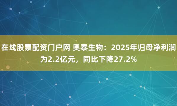 在线股票配资门户网 奥泰生物：2025年归母净利润为2.2亿元，同比下降27.2%
