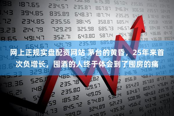 网上正规实盘配资网站 茅台的黄昏，25年来首次负增长，囤酒的人终于体会到了囤房的痛