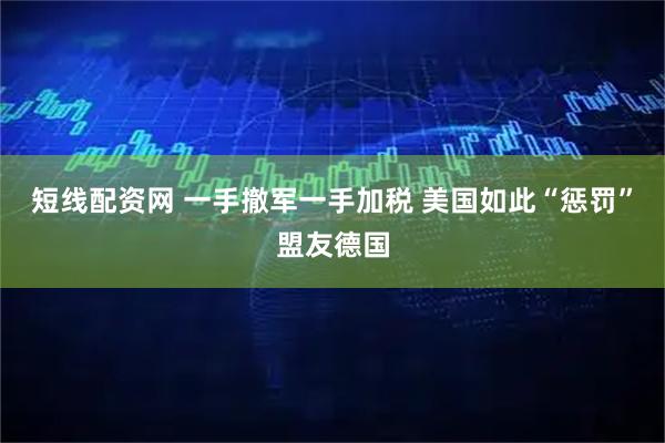 短线配资网 一手撤军一手加税 美国如此“惩罚”盟友德国