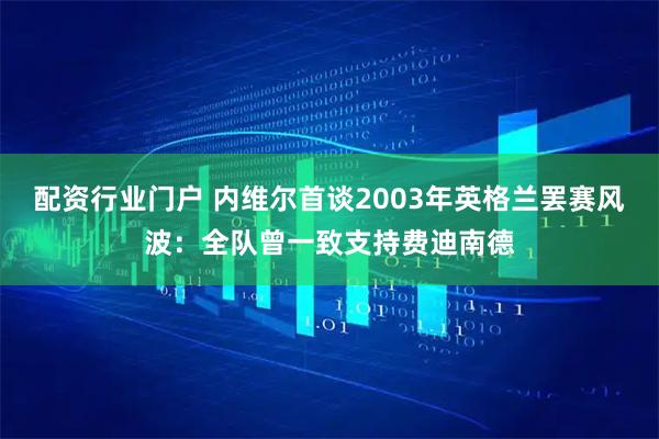 配资行业门户 内维尔首谈2003年英格兰罢赛风波：全队曾一致支持费迪南德