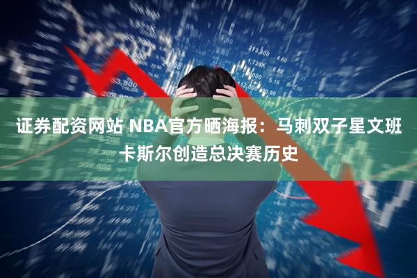 证券配资网站 NBA官方晒海报：马刺双子星文班卡斯尔创造总决赛历史