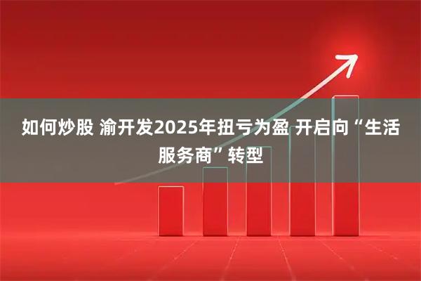 如何炒股 渝开发2025年扭亏为盈 开启向“生活服务商”转型