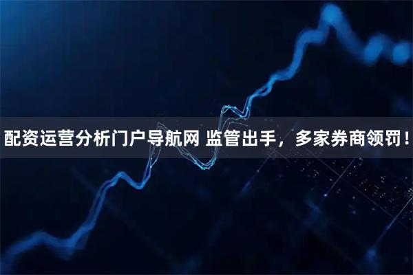 配资运营分析门户导航网 监管出手，多家券商领罚！