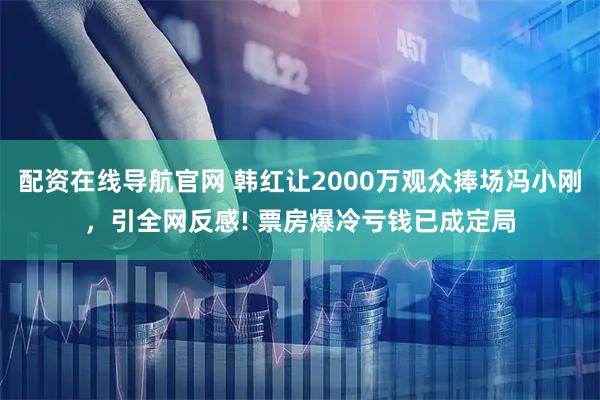 配资在线导航官网 韩红让2000万观众捧场冯小刚，引全网反感! 票房爆冷亏钱已成定局