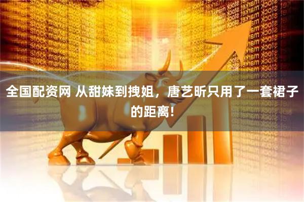 全国配资网 从甜妹到拽姐，唐艺昕只用了一套裙子的距离!